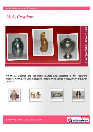 We M. L. Creation are the Manufacturers and Exporters of the following
products:Cremation Urns,Keepsakes,Marble Urns,Velvet Boxes,Velvet Bags,Ash
Urns etc.
 