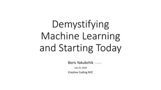 Demystifying
Machine Learning
and Starting Today
Boris Yakubchik (Forbes)
July 25, 2018
Creative Coding NYC
 