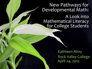 New Pathways for
Developmental Math:
           A Look into
Mathematical Literacy
  for College Students




       Kathleen Almy
       Rock Valley College
       April 24, 2012
 