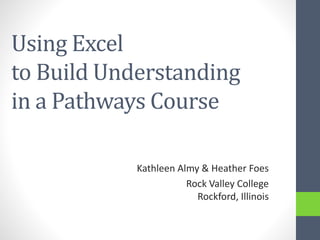 Using Excel
to Build Understanding
in a Pathways Course
Kathleen Almy & Heather Foes
Rock Valley College
Rockford, Illinois
 