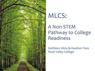 MLCS:
A Non-STEM
Pathway to College
Readiness
Kathleen Almy & Heather Foes
Rock Valley College
 