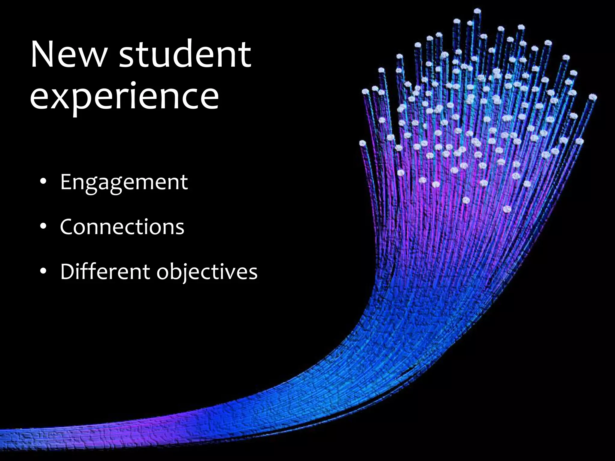 New student
experience
• Engagement
• Connections
• Different objectives
 
