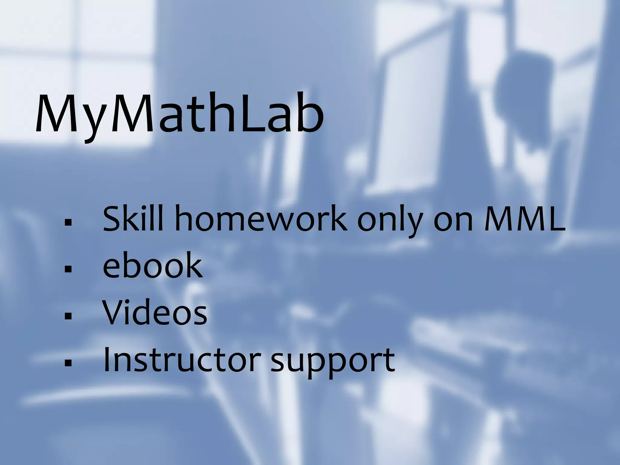 MyMathLab
 Skill homework only on MML
 ebook
 Videos
 Instructor support
 
