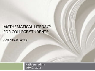 MATHEMATICAL LITERACY
FOR COLLEGE STUDENTS:
ONE YEAR LATER




            Kathleen Almy
            IMACC 2012
 