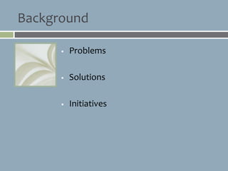 Background

         Problems

         Solutions

         Initiatives
 