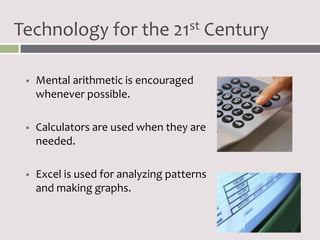 Technology for the 21st Century

    Mental arithmetic is encouraged
     whenever possible.

    Calculators are used when they are
     needed.

    Excel is used for analyzing patterns
     and making graphs.
 