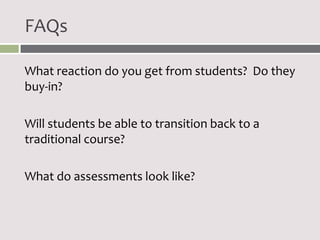 FAQs

What reaction do you get from students? Do they
buy-in?

Will students be able to transition back to a
traditional course?

What do assessments look like?
 