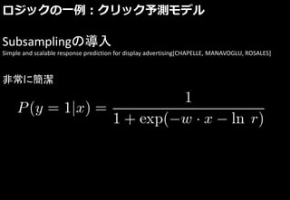 ロジックの一例：クリック予測モデル
Subsamplingの導入
Simple and scalable response prediction for display advertising[CHAPELLE, MANAVOGLU, ROSALES]
非常に簡潔
 