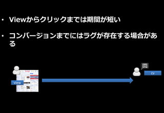 view
cv
• Viewからクリックまでは期間が短い
• コンバージョンまでにはラグが存在する場合があ
る
 