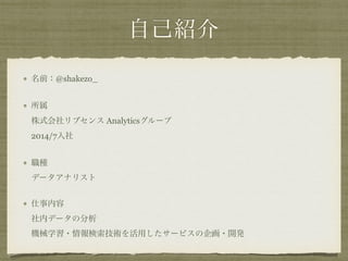 自己紹介
名前：@shakezo_
所属 
株式会社リブセンス Analyticsグループ 
2014/7入社
職種 
データアナリスト
仕事内容 
社内データの分析 
機械学習・情報検索技術を活用したサービスの企画・開発
 