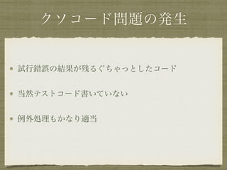 クソコード問題の発生
試行錯誤の結果が残るぐちゃっとしたコード
当然テストコード書いていない
例外処理もかなり適当
 