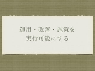 運用・改善・施策を 
実行可能にする
 