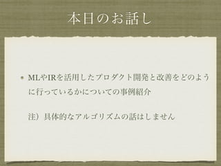 本日のお話し
MLやIRを活用したプロダクト開発と改善をどのよう
に行っているかについての事例紹介 
 
注）具体的なアルゴリズムの話はしません
 