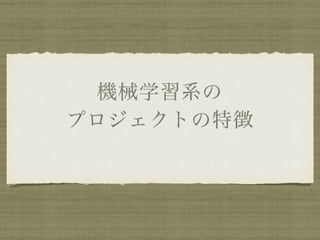 機械学習系の
プロジェクトの特徴
 
