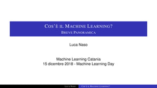 COS’È IL MACHINE LEARNING?
BREVE PANORAMICA
Luca Naso
Machine Learning Catania
15 dicembre 2018 - Machine Learning Day
LUCA NASO COS’È IL MACHINE LEARNING?
 