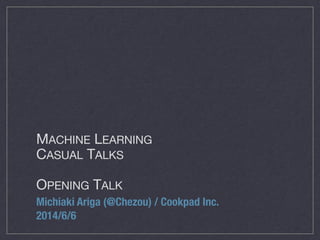 MACHINE LEARNING

CASUAL TALKS

!
OPENING TALK
Michiaki Ariga (@Chezou) / Cookpad Inc.
2014/6/6
 