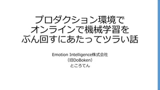 プロダクション環境で
オンラインで機械学習を
ぶん回すにあたってツラい話
Emotion Intelligence株式会社
（旧DoBoken）
ところてん
 