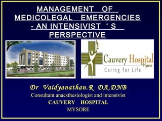 MANAGEMENT OF
MEDICOLEGAL EMERGENCIES
- AN INTENSIVIST ‘ S
PERSPECTIVE
Dr Vaidyanathan.R DA,DNB
Consultant anaesthesiologist and intensivist
CAUVERY HOSPITAL
MYSORE
 