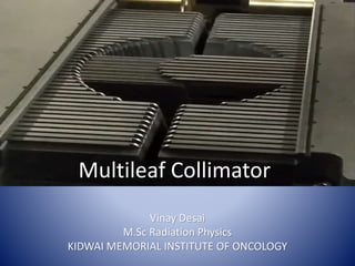 Multileaf Collimator
Vinay Desai
M.Sc Radiation Physics
KIDWAI MEMORIAL INSTITUTE OF ONCOLOGY
 