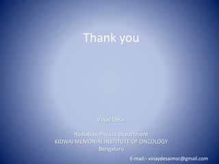 Thank you
Vinay Desai
Radiation Physics Department
KIDWAI MEMORIAL INSTITUTE OF ONCOLOGY
Bengaluru
E-mail:- vinaydesaimsc@gmail.com
 
