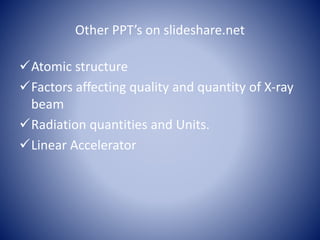 Other PPT’s on slideshare.net
Atomic structure
Factors affecting quality and quantity of X-ray
beam
Radiation quantities and Units.
Linear Accelerator
 