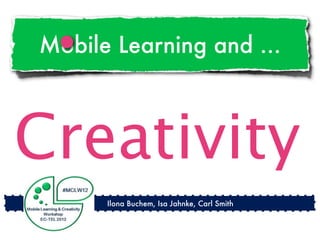 Mobile Learning and ...



Creativity
      Ilona Buchem, Isa Jahnke, Carl Smith
 