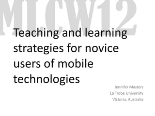 Teaching and learning
strategies for novice
users of mobile
technologies        Jennifer Masters
                 La Trobe University
                  Victoria, Australia
 