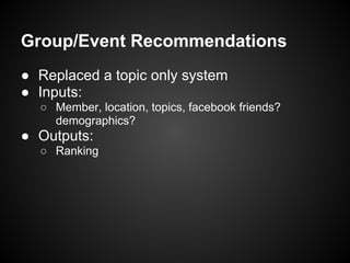 Group/Event Recommendations
● Replaced a topic only system
● Inputs:
○ Member, location, topics, facebook friends?
demographics?
● Outputs:
○ Ranking
 