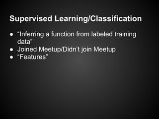 Supervised Learning/Classification
● “Inferring a function from labeled training
data”
● Joined Meetup/Didn’t join Meetup
● “Features”
 