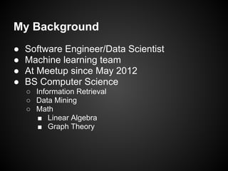 My Background
● Software Engineer/Data Scientist
● Machine learning team
● At Meetup since May 2012
● BS Computer Science
○ Information Retrieval
○ Data Mining
○ Math
■ Linear Algebra
■ Graph Theory
 