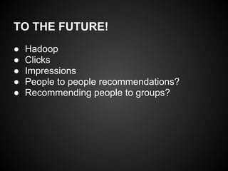 TO THE FUTURE!
● Hadoop
● Clicks
● Impressions
● People to people recommendations?
● Recommending people to groups?
 