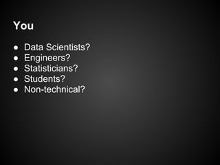 You
● Data Scientists?
● Engineers?
● Statisticians?
● Students?
● Non-technical?
 