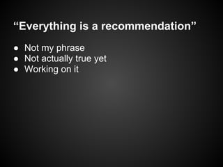 “Everything is a recommendation”
● Not my phrase
● Not actually true yet
● Working on it
 