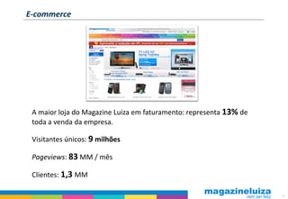 E-commerce




 A maior loja do Magazine Luiza em faturamento: representa 13% de
 toda a venda da empresa.

 Visitantes únicos: 9 milhões

 Pageviews: 83 MM / mês

 Clientes: 1,3 MM

                                                                    15
 