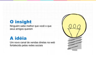 O insight
Ninguém sabe melhor que você o que
seus amigos querem



A idéia
Um novo canal de vendas diretas na web
fortalecido pelas redes sociais




                                         30
 
