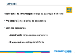 Estratégia



• Novo canal de comunicação: reforço da estratégia multicanal


• Pré-pago: foco nos clientes de baixa renda


• Com isso esperamos:

   – Aproximação com nossos consumidores


   – Diferenciação na categoria telefonia



                                                                37
 