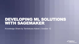 DEVELOPING ML SOLUTIONS
WITH SAGEMAKER
Knowledge Share by Temiloluwa Adeoti | October 12
 