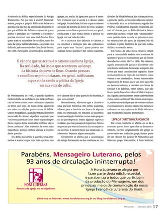 à extensão da Bíblia, especialmente do Antigo       igrejas, ou, então, da Igreja em que se é mem-      divisões da Bíblia Hebraica. Em outras palavras,
Testamento. Por que isso é assim? Essencial-        bro. O cânone que se aceita é o cânone usado        a primeira parte a ser reconhecida como canôni-
mente, porque a própria Bíblia não fecha esta       na Igreja. Na realidade, foi isso o que aconteceu   ca teria sido a Lei ou o Pentateuco, seguida dos
questão. Ela não nos dá a extensão do cânone. E     ao longo da história do povo de Deus. Quando        Profetas e dos Escritos. Segundo esta teoria, Da-
por que a Bíblia não define essa questão, quem      pessoas e concílios se pronunciaram, em geral,      niel e Crônicas, que, na Bíblia Hebraica, fazem
aceita o princípio do “somente a Escritura”         ratificaram o que vinha sendo a prática da          parte dos Escritos, teriam sido “canonizados”
precisa conviver com essa indefinição. Para         Igreja em sua vida de culto.                        num período mais recente ou próximo a nós.
quem aceita a autoridade de concílios, como é o         Se a Escritura não delimita o cânone, e         No entanto, isto não passa de hipótese. Não há
caso da Igreja Católica Romana, a questão está      os concílios e teólogos não são suficientes         nenhum registro histórico de que isto tenha,
definida, pelo menos desde o Concílio de Trento,    para suprir essa “lacuna”, quem poderia nos         de fato, acontecido assim.
em 1546. Para quem se norteia pela Confissão        auxiliar nesta questão? Em outras palavras,              Em busca de uma pista, muitos olham
                                                                                                        para a comunidade essênia dos arredores de
                                                                                                        Qumran e para os manuscritos que ali foram
          O cânone que se aceita é o cânone usado na Igreja.                                            descobertos entre 1947 e 1956. No entanto,
                                                                                                        aquela comunidade judaica dissidente não
            Na realidade, foi isso o que aconteceu ao longo                                             nos deixou nenhuma declaração a respeito dos
             da história do povo de Deus. Quando pessoas                                                livros que eram considerados sagrados. Entre
          e concílios se pronunciaram, em geral, ratificaram                                            os manuscritos ou rolos do mar Morto, como
                                                                                                        vieram a ser conhecidos, foram encontrados
                 o que vinha sendo a prática da Igreja                                                  fragmentos de Tobias, que é um livro apócrifo
                          em sua vida de culto.                                                         ou deuterocanônico, e também dos livros de
                                                                                                        Enoque e de Jubileus, entre outros, que não
                                                                                                        fazem parte de nenhum cânone bíblico hoje em
de Westminster, de 1647, a questão também           se o cânone não é uma questão de doutrina, o        dia. Significa isto que esses livros também eram
está resolvida na medida em que esta confissão      que seria então?                                    vistos como canônicos? Não temos uma respos-
cita os livros aceitos como canônicos, e que são        Normalmente, afirma-se que o cânone é           ta, embora tudo indique que os essênios tinham
os livros que hoje, de modo geral, aparecem         uma questão histórica. Em outras palavras,          essencialmente o mesmo cânone dos fariseus e
em todas as edições protestantes da Bíblia.         olha-se para a história em busca de alguma          saduceus, ou seja, o cânone da Bíblia Hebraica,
Outros evangélicos, quando perguntados sobre        pista ou orientação. No entanto, ao fazermos        que é também o cânone protestante.
a extensão do cânone, só podem responder que        uma investigação histórica, temos mais pergun-
“os livros canônicos são os livros inspirados por   tas do que respostas. Temos algumas supostas            livrOS DeUterOCâNONiCOS
Deus, e que os livros inspirados por Deus são os    verdades que não passam de hipóteses. Outras            Por vezes, também se afirma ou se dá a
livros canônicos”. Eles se abstêm de serem mais     respostas que vêm da história são incompletas       entender que os livros apócrifos ou deuteroca-
específicos, porque a Bíblia silencia a respeito    ou incertas. E existem fatos que ainda não co-      nônicos, escritos originalmente em grego ou
desta questão.                                      nhecemos. Vejamos alguns exemplos.                  preservados em tradução grega, faziam parte
     Se a Bíblia não define a questão, uma alter-       Geralmente se afirma que a canonização          de um cânone dos judeus de Alexandria que
nativa é aceitar o que tem sido a prática das       do Antigo Testamento se deu conforme as três        falavam grego. Alexandria, é bom lembrar,




              Parabéns, Mensageiro Luterano, pelos
               93 anos de circulação ininterrupta!
                                                                                    A Hora Luterana se alegra por
                                                                                  fazer parte desta edição especial,
                                                                                e parabeniza a todos que participam
                                                                                da produção do Mensageiro, um dos
                 HORA LUTERANA                                               principais meios de comunicação da nossa
         Parceira da Igreja no evangelismo                                      Igreja Evangélica Luterana do Brasil.

                              Visite-nos na Internet: www.horaluterana.org.br ou blog.horaluterana.org.br


                                                                                                                          Mensageiro | DezeMbro 2010    17
 