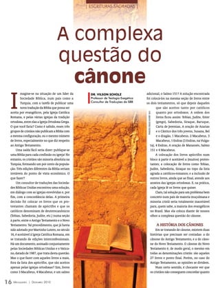 | ESCRITURAS SAGRADAS |




                                   A complexa
                                   questão do
                                     cânone
  I
          magine-se na situação de um líder da      Dr. viLSon SchoLz                 adicional, o Salmo 151? A solução encontrada
          Sociedade Bíblica, num país como a        Professor de Teologia Exegética   foi colocá-los na mesma seção de livros entre
          Turquia, com a tarefa de publicar uma     Consultor de Traduções da SBB     os dois testamentos, só que depois daqueles
          nova tradução da Bíblia que possa ser                                               que são aceitos tanto por católicos
  aceita por evangélicos, pela Igreja Católica                                                quanto por ortodoxos. A ordem dos




                                                                                       FOTO: ArquivO eDiTOrA COnCórDiA
  Romana, e pelas várias igrejas da tradição                                                  livros ficou assim: Tobias, Judite, Ester
  ortodoxa, entre elas a Igreja Ortodoxa Grega.                                               (grego), Sabedoria, Siraque, Baruque,
  O que você faria? Como é sabido, esses três                                                 Carta de Jeremias, A oração de Azarias
  grupos de cristãos não publicam a Bíblia com                                                e o Cântico dos três jovens, Susana, Bel
  a mesma configuração, ou o mesmo número                                                     e o dragão, 1 Macabeus, 2 Macabeus, 3
  de livros, especialmente no que diz respeito                                                Macabeus, 1 Esdras (3 Esdras, na Vulga-
  ao Antigo Testamento.                                                                  ta), 4 Esdras, A oração de Manassés, Salmo
      Uma saída fácil seria dizer: publique-se                                           151 e 4 Macabeus.
  uma Bíblia para cada confissão ou igreja! No                                                A colocação dos livros apócrifos num
  entanto, os cristãos são minoria absoluta na                                           bloco à parte é aceitável a (muitos) protes-
  Turquia, formando um por cento da popula-                                              tantes; a colocação de livros como Tobias,
  ção. Três edições diferentes da Bíblia seriam                                          Judite, Sabedoria, Siraque no topo da lista
  inviáveis do ponto de vista econômico. O                                               agrada a católicos-romanos; e a inclusão de
  que fazer?                                                                             outros livros, ainda que ao final, atende aos
      Um consultor de traduções das Socieda-                                             anseios das igrejas ortodoxas. E, na prática,
  des Bíblicas Unidas encontrou uma solução,                                             cada Igreja lê os livros que quiser.
  em diálogo com as igrejas envolvidas e, por                                                 Claro, tal solução para um problema bem
  fim, com a concordância delas. A primeira                                              concreto num país de maioria muçulmana e
  decisão foi colocar os livros que os pro-                                              minoria cristã seria totalmente inaceitável
  testantes chamam de apócrifos e que os                                                 para, quem sabe, a maioria dos evangélicos
  católicos denominam de deuterocanônicos                                                no Brasil. Mas ela coloca diante de nossos
  (Tobias, Sabedoria, Judite, etc.) numa seção                                           olhos a complexa questão do cânone.
  à parte, entre o Antigo Testamento e o Novo
  Testamento. Tal procedimento, que já havia                                                                             A HiStóriA DOS CâNONeS
  sido adotado por Martinho Lutero, no século                                                                     Em se tratando de cânone, existem duas
  16, é aceitável à Igreja Católica Romana, em                                                                histórias que precisam ser contadas: a do
  se tratando de edições interconfessionais.                                                                  cânone do Antigo Testamento, e a do câno-
  Há um documento, assinado conjuntamente                                                                     ne do Novo Testamento. O cânone do Novo
  pelas Sociedades Bíblicas Unidas e o Vatica-                                                                Testamento é, de modo geral, o mesmo em
  no, datado de 1987, que trata desta questão.                                                                todas as denominações cristãs: são aqueles
  Mas o que fazer com aqueles livros a mais,                                                                  27 livros e ponto final. Porém, no caso do
  fora da lista dos apócrifos, que são aceitos                                                                Antigo Testamento, as opiniões se dividem.
  apenas pelas igrejas ortodoxas? Sim, livros                                                                     Num certo sentido, é chocante ver que
  como 3 Macabeus, 4 Macabeus, e um salmo                                                                     os cristãos não conseguem concordar quanto


16 M ensageiro   | DezeMbro 2010
 