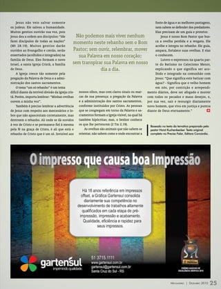 Jesus não veio salvar somente                                                                  fonte de água e as melhores pastagens,
os judeus. Ele salvou a humanidade.                                                                 nem sabem se defender dos predadores.
Muitos gentios ouvirão sua voz, pois                                                                Elas precisam de um guia e protetor.
Jesus deu a ordem aos discípulos: “Ide             Não podemos mais viver nenhum                        Jesus é nosso Bom Pastor que bus-
fazei discípulos de todas as nações”                                                                ca a ovelha perdida e a resgata. Ele
                                                 momento neste rebanho sem o Bom
(Mt 28.19). Muitos gentios darão                                                                    acolhe e integra no rebanho. Ele guia,
ouvidos ao Evangelho e crerão, serão              Pastor; sem ouvir, relembrar, mover               ampara, fortalece suas ovelhas. E elas
enxertados (acolhidos e integrados) na              sua Palavra em nosso coração;                   o conhecem.
família de Deus. Eles formam o novo                                                                     Lutero o expressou na quarta par-
Israel, a santa Igreja Cristã, a família         sem transpirar sua Palavra em nosso te do Batismo no Catecismo Menor,
de Deus.                                                            dia a dia.                      explicando o que significa ser aco-
     A Igreja cresce tão somente pela                                                               lhido e integrado na comunhão com
pregação da Palavra de Deus e a admi-                                                               Jesus: “Que significa este batizar com
nistração dos santos sacramentos.                                                                   água? - Significa que o velho homem
     O tema “um só rebanho” é um tema                                                               em nós, por contrição e arrependi-
difícil diante da terrível divisão da Igreja cris- nossos olhos, mas com claros sinais ou mar- mento diários, deve ser afogado e morrer
tã. Porém, importa lembrar: “Minhas ovelhas cas de sua presença: a pregação da Palavra com todos os pecados e maus desejos, e,
ouvem a minha voz”.                                 e a administração dos santos sacramentos, por sua vez, sair e ressurgir diariamente
     Também é preciso lembrar a advertência conforme instituídos por Cristo. As pessoas novo homem, que viva em justiça e pureza
de Jesus com respeito aos mercenários e lo- que se congregam em torno da Palavra e sa- diante de Deus eternamente.”                         m

bos que não apascentam corretamente, mas cramentos formam a Igreja visível, na qual há
destroem o rebanho. Ali onde se dá ouvidos também hipócritas; mas, o Senhor conhece
à voz de Cristo e se permanece fiel à mesma os que lhe pertencem (2 Tm 2.19).                   Baseado no texto da temática preparado pelo
pela fé na graça de Cristo, é ali que está o            As ovelhas são animais que não sabem se pastor Horst Kuchenbecker. Texto original
rebanho de Cristo que é um só. Invisível aos orientar, não sabem como e onde encontrar a        completo no Preciso Falar, Editora Concórdia.




                                                                                                                Mensageiro | DezeMbro 2010   25
 