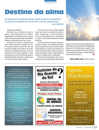 | PERGUNTA |




Destino da alma
Eu gostaria de esclarecimento sobre onde fica realmente
a nossa alma depois da morte até o dia do julgamento.
                                               Luiz Martins

    Estimado Luiz Martins,                          É isto que cremos que acontece quando
    Ensinamos que o destino da alma ao          morre um cristão: no momento da morte, a
morrer o corpo, sempre será Céu ou Inferno,     alma vai para Deus, e o corpo à sepultura.
dependendo se, em vida até a morte, a pessoa    No dia da ressurreição final, a alma retorna
confiou em Deus (creu em Deus), mais detalha-   ao corpo, e este ressuscita glorioso voltando
damente no Salvador Jesus Cristo, ou não.       para Deus.
    Quando isto acontece? Tomando por               No caso da morte de pessoas descrentes,
base a Palavra de Jesus proferida na cruz       acontece o mesmo, com a diferença de que a         diante do trono de Cristo para receberem o ve-
no momento anterior a sua morte: “Pai, nas      alma no momento da morte vai para a conde-         redito final. Isto está descrito no Evangelho de
tuas mãos entrego o meu espírito” (Lc 23.46).   nação (inferno) e o corpo para a sepultura. No     Mateus 27.31-46. Além disso, o capítulo 15 da
Vemos que a passagem para Deus se deu no        dia da ressurreição final, a alma se reúne ao      Primeira Carta do apóstolo Paulo aos Coríntios
momento de sua morte, enquanto o corpo          corpo ressuscitado, e alma e corpo receberão a     é uma detalhada descrição e comprovação da
permaneceu na cruz até sua retirada para ser    sentença e voltarão para a condenação.             ressurreição dos mortos.                      m


sepultado. Quando ressuscitou, a alma tornou        No dia da ressurreição final, todos os vivos
a se reunir ao corpo, e Jesus reviveu.          e todos os mortos ressuscitados comparecerão             paulo KErtE junG | Pastor emérito




                                                                                                                    Mensageiro | DezeMbro 2010    31
 