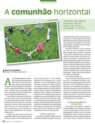 | VIDA EM FAMÍLIA |




  A comunhão horizontal
                                                                                                 A COnCórDiA
                                                                             FOTO: ArquivO eDiTOr
                                                                                                               “Filhinhos, não amemos
                                                                                                               de palavra, nem de
                                                                                                               língua, mas de fato e
                                                                                                               de verdade” (1 Jo 3.18)



                                                                                                               As dificuldades financeiras, as doenças graves,
                                                                                                               o divórcio ou o luto são algumas das muitas
                                                                                                               dificuldades que podem atingir núcleos fami-
                                                                                                               liares, privando seus membros do necessário
                                                                                                               amparo afetivo e inserindo-os em um angus-
                                                                                                               tioso turbilhão emocional.
                                                                                                                    Para esses momentos – e para as pessoas
                                                                                                               que, como eu, não constituíram um novo
                                                                                                               núcleo familiar depois de perder o ancestral
                                                                                                               – Deus proveu uma família maior, muito mais
                                                                                                               estável e resistente frente às eventuais con-
                                                                                                               vulsões circunstanciais: a família da fé! Esse
                                                                                                               grupamento humano, apesar de ser formado a
                                                                                                               partir de relações geralmente menos íntimas,
                                                                                                               oferece um leque de influências mais diversi-
                                                                                                               ficado e um “guarda-chuva” bem mais amplo
                                                                                                               e eficaz nas situações difíceis. É, portanto, um
  mona Liza fUhrmann                                                                                           excelente substituto, para os clãs sociais da
  Psicóloga e consultora organizacional
                                                                                                               antiguidade – banidos da nova vida cotidiana,
                                                                                                               nas cidades do século XXI.




  A
                                                                                                                    Ou, ao menos, deveria ser!...
                s necessidades básicas de todos os     parelha homem-mulher. O núcleo familiar                      O que vemos mais comumente, em nosso
                seres humanos, de qualquer faixa       apresenta outras vantagens, sob o prisma                dia a dia, é a priorização de tarefas e com-
                etária e/ou cultura social, são: ar,   econômico e social, principalmente em de-               promissos que tragam algum tipo de retorno
                água, alimento e afeto (ou amor).      terminadas culturas, mas o ganho afetivo é,             financeiro ou de reconhecimento social, em
  Os quatro ‘As’ (em português) são o fundamen-        sem sombra de dúvida, o principal benefício             detrimento das necessidades psicológicas –
  to para a sobrevivência humana. Sem algum            que a família proporciona aos seus membros.             espirituais e emocionais, nossas e das pessoas
  deles, o indivíduo morre em segundos (falta          E quanto maior o número e a diversidade de              que nos cercam. Para essas, não reservamos
  de ar), dias (carência de água e alimento) ou        influências sobre o processo de desenvolvi-             “agenda” e as atendemos, precariamente, com
  meses (ausência de relações afetivas).               mento de um novo indivíduo, mais robusta e              o tempo “que sobrar”... (E, por isso, a cada dia
      Casos extremos de pessoas que sobrevive-         equilibrada será a personalidade do mesmo.              fica mais difícil nos depararmos com indivídu-
  ram, por mais de um ano, sem nenhum tipo             Portanto, é no seio de um clã familiar nume-            os realmente felizes e realizados...)
  de contato afetivo (por exemplo, náufragos           roso, incluindo avós, tios, primos e/ou outros
  solitários) dão conta de que, ao serem rein-         parentes, que uma criança encontrará maiores                   OS relACiONAmeNtOS,
  tegradas ao convívio social, apresentavam            chances de se transformar em um adulto reali-                      COmO eStãO?
  maior déficit em sua saúde psicológica do            zado, desde que as relações entre os membros                Como Igreja, uma urgente e importan-
  que na saúde física, mesmo quando esta               dessa família sejam apoiadas em respeito,               tíssima reflexão se faz necessária em relação
  última estava fragilizada por uma alimen-            compromisso emocional e afeto genuíno.                  ao nosso contexto afetivo. Como está nosso
  tação precária.                                                                                              relacionamento humano, no seio de nossas
      Acredito que Deus tinha em mente as                        FAmíliA AmPliADA                              congregações? Nossos membros sentem-se
  necessidades afetivas do ser humano quando               No entanto, as famílias também não estão            abraçados pelo interesse e pela preocupação
  instituiu a família, como desdobramento da           totalmente protegidas de abalos emocionais.             dos irmãos? Nossos visitantes sentem-se

38 M  ensageiro   | DezeMbro 2010
 