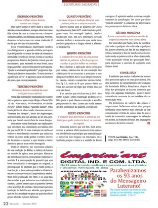 | ESCRITURAS SAGRADAS |


             SegUNDO PriNCíPiO                                    qUArtO PriNCíPiO                        o exigem. O apóstolo exclui as obras comple-
           Deve-se verificar como o homem                 Há casos em que a tradução literal de uma       tamente da justificação. De sorte que dizer
                comum usa a língua.                          palavra pode ser a solução acertada.         “pela fé somente” é a maneira de expressar o
       Para saber como se deve dizer a coisa em             Lutero ilustra com as palavras de Cristo      seu pensamento de forma clara.
  alemão, comenta Lutero, cumpre observar como          registradas em João 6.27, onde traduz esphrá-
  fala a dona de casa, a criança na rua, o homem        gisen como “hat versiegelt” (selou). Lembra                  SétimO PriNCíPiO
  comum na feira, no mercado, na praça. Por eles,       traduções que, em seu entender, seriam               É justo e necessário expressar o sentido do
  devemos orientar-nos em nossa tradução. É             alemão melhor e acrescenta que neste caso              original da maneira mais clara e plena.
  então que eles nos vão entender.                      preferiu prejudicar a língua alemã a afastar-          Por entender que Paulo exclui da justifica-
       Essa recomendação importante lembra              se da palavra.                                    ção toda e qualquer obra de toda e qualquer
  um diálogo entre o grande estilista português                                                           lei, Lutero observa, no fim de sua resposta à
  Eça de Queirós e o autor da série de romances                   qUiNtO PriNCíPiO                        crítica, lamentar o fato de não haver acrescen-
  intitulada Comédia do Campo. Conta-se que Eça             O tradutor deve ser dono de uma grande        tado ainda as palavras alle e aller e traduzido:
  perguntou a Teixeira de Queirós como é que ele            reserva de palavras, a fim de que possa       “sem quaisquer obras de quaisquer leis”,
  encontrava, para escrever os seus livros, uma              escolher a que fica melhor no contexto.      para expressar o sentido do apóstolo com
  linguagem tão caracteristicamente portuguesa.             Para ilustrar a aplicação desse princípio     clareza total.
  “Qual é o seu mestre preferido?” perguntou Eça.       por Lutero, valemo-nos de um exemplo não
  Teixeira de Queirós respondeu: “O meu mestre é        citado por ele ao enunciar o princípio: o uso                    CONClUSãO
  aquele que ali vai”. E apontou para um homem          das palavras Pferd, Ross e Gaul (respectivamen-       É evidente que muitas traduções de nossos
  do povo, que estava passando.                         te, cavalo, corcel e cavalo-boi, cavalo forte).   dias procuram aplicar os princípios acima. Um
                                                        Em Tg 3.3, onde se lê que pomos freios na         dos membros do departamento de tradução
             terCeirO PriNCíPiO                         boca dos cavalos de fogo que levam Elias ao       da Sociedade Bíblica Americana, depois de
       O tradutor deve ter o cuidado de evitar          céu são Rosse.                                    falar dos princípios de Lutero, comenta que
              traduções literais infelizes.                 E os cavalos que rincham em Jr 50.11 são      hoje, em algumas traduções, parece haver
      Uma das ilustrações traduzidas por Lutero         fortes Gâulle. Outra ilustração poderia ser o     consciência crescente da necessidade de co-
  são as palavras que o anjo dirige a Daniel (Dn        fato para o qual chama a atenção o erudito        municação vital.
  10.19): “Não temas, ish chamudoth, vir deside-        pesquisador M. Reu: Lutero usa nada menos             Os princípios de Lutero são atuais e
  riorum”. Lutero traduz: “querido Daniel”. Uma         de dez sinônimos da palavra Leid (pesar).         importantes. Refletimos sobre eles, porque
  tradução literal, observa ele, o levaria a escrever                                                     nenhuma coisa merece mais atenção de um
  “homem dos desejos”, Mann der Begierungen,                       SextO PriNCíPiO                        comunicador cristão de nossos dias do que a
  acrescentando que um alemão, ao ler isso, pen-          O tradutor deve determinar o sentido de um      tarefa de transmitir a mensagem da salvação
  saria que Daniel esteve cheio de maus desejos.         texto (para poder traduzi-lo bem), no contexto   em Cristo, ao homem de hoje, em linguagem
      Buscamos outra ilustração nas explicações                           do original.                    ao alcance do leitor comum.                 m

  que precedem seu comentário aos Salmos. Diz               Comenta Lutero que em Rm 3.28 acres-
  ele que no Sl 92.15, uma tradução do verbo ad         centou a palavra allein (somente) não apenas
  verbum o teria levado a escrever que ainda na         em obediência ao princípio que manda seguir
  velhice os justos serão gordos e verdes, em vez       a natureza das línguas na tradução, mas              FOnTE: Lar cristão, Ano 1984,
  de fecundos e viçosos, o que levaria o leitor         também porque o texto e o sentido de Paulo           págs. 65 a 68, Editora Concórdia
  alemão a pensar num velho barrigudo.
      Pode-se observar, nas sucessivas edições
  de sua tradução da Bíblia, o esforço de Lutero
  no sentido de aplicar esse princípio. Afasta-se
  da reprodução literal, procurando expressar o
  sentido. É a preocupação de garantir que seja
  bem comunicada a mensagem do original, a
  preocupação de impedir que o texto perca a
  sua função, a busca da equivalência dinâmica,
  em vez da escravização à equivalência verbal.
  Num livro publicado em 1533, e no qual fala
  das revisões a que submeteu sua tradução dos
  Salmos, Lutero lembra que as palavras devem
  estar a serviço do sentido, e diz pensar que uma
  tradução do Saltério em alemão, que ignore o
  que ele fez, resultará em peça na qual vai sobrar
  pouco alemão e pouco hebraico.

22 M  ensageiro   | DezeMbro 2010
 
