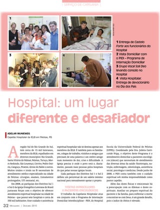 | SERVIÇO DE CAPELANIA |



   1                                                       2




                                                                                                             FOTOs: ArquivO PessOAl
                                                                                                                                      1 Entrega de Castelo
                                                                                                                                      Forte aos funcionários do
                                                                                                                                      Hospital
   3                                                       4                                                                          2 Visita Domiciliar com
                                                                                                                                      o PIDI – Programa de
                                                                                                                                      Internação Domiciliar
                                                                                                                                      3 Grupo Vocal Soli Deo
                                                                                                                                      levando consolo no
                                                                                                                                      Hospital
                                                                                                                                      4 Visita Hospitalar.
                                                                                                                                      Entrega de devocionário
                                                                                                                                      no Dia dos Pais




  Hospital: um lugar
  diferente e desafiador
  adElar muniEwEG
  capelão Hospitalar da ielB em Pelotas, rs




  A
                região Sul do Rio Grande do Sul,      espiritual hospitalar não se destina apenas aos   Escola da Universidade Federal de Pelotas
                tem cerca de 15 mil luteranos,        membros da IELB. É também para os familia-        (UFPEL). Coordenado pela Dra. Julieta Carri-
                membros da IELB, espalhados em        res, colegas de trabalho, vizinhos e amigos que   conde Fripp, o objetivo deste Programa é o
                diversos municípios: Rio Grande,      precisam de uma palavra e um ombro amigo          atendimento domiciliar a pacientes oncológi-
  Santa Vitória do Palmar, Pelotas, Turuçu, Mor-      num momento de dor, crise e dificuldade. A        cos (câncer) que necessitam de atendimento
  ro Redondo, São Lourenço, Cerrito, Pedro Osó-       Igreja precisa ir onde o povo está e, diaria-     das diversas áreas da saúde: fisioterapia, nu-
  rio, Canguçu, Piratini, Arroio do Padre e outros.   mente, passam mais pessoas pelos hospitais        trição, enfermagem, odontologia, assistência
  Muitos irmãos e irmãs na fé necessitam de           do que pelas nossas igrejas locais.               social, psicologia e medicina. Desde junho de
  atendimento médico especializado na cidade               Cada paróquia dos Distritos Sul 1 e Sul 2    2008, o PIDI conta também com o cuidado
  de Pelotas: cirurgias, exames, tratamentos          definiu um percentual de um salário mínimo        espiritual sob minha responsabilidade como
  prolongados, UTI neonatal, etc.                     nacional para mensalmente apoiar o projeto.       pastor capelão.
       Em 2008, as paróquias dos Distritos Sul 1                                                            Além das dores físicas e emocionais há
  e Sul 2 da Igreja Evangélica Luterana do Brasil           viSitAS DOmiCiliAreS                        a preocupação com os dilemas e dores es-
  juntaram forças com o objetivo de oferecer              A PACieNteS ONCOlógiCOS                       pirituais. Auxiliar no preparo espiritual do
  atendimento espiritual hospitalar na cidade de         O trabalho da Capelania Hospitalar atua        paciente e da família, para enfrentar a morte
  Pelotas - que possui sete hospitais e cerca de      em conjunto com o Programa de Internação          e encontrar-se com Deus, é um grande desafio,
  350 mil habitantes. Esse cuidado e assistência      Domiciliar Interdisciplinar - PIDI, do Hospital   pois o índice de óbitos é elevado.

32 M   ensageiro   | DezeMbro 2010
 