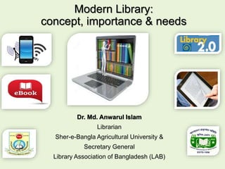 Modern Library:
concept, importance & needs
Dr. Md. Anwarul Islam
Librarian
Sher-e-Bangla Agricultural University &
Secretary General
Library Association of Bangladesh (LAB)
 