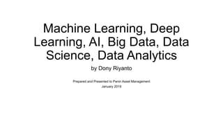 Machine Learning, Deep
Learning, AI, Big Data, Data
Science, Data Analytics
by Dony Riyanto
Prepared and Presented to Panin Asset Management
January 2019
 