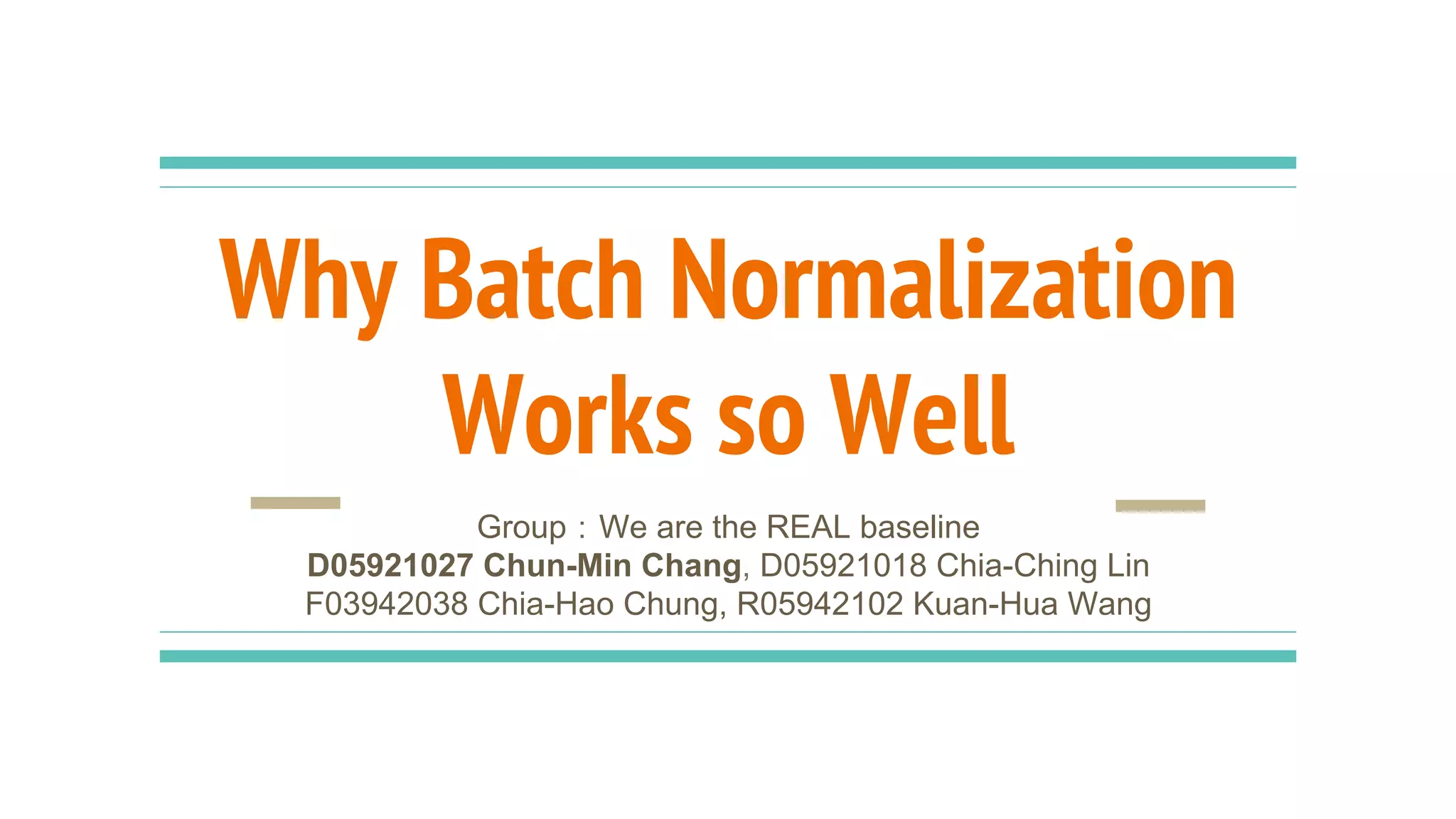 Why Batch Normalization
Works so Well
Group：We are the REAL baseline
D05921027 Chun-Min Chang, D05921018 Chia-Ching Lin
F03942038 Chia-Hao Chung, R05942102 Kuan-Hua Wang
 