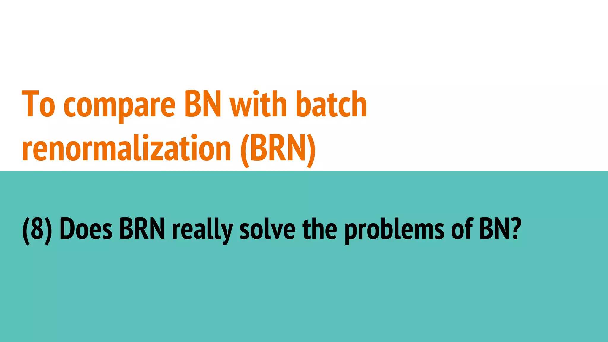 To compare BN with batch
renormalization (BRN)
(8) Does BRN really solve the problems of BN?
 