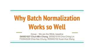 Why Batch Normalization
Works so Well
Group：We are the REAL baseline
D05921027 Chun-Min Chang, D05921018 Chia-Ching Lin
F03942038 Chia-Hao Chung, R05942102 Kuan-Hua Wang
 