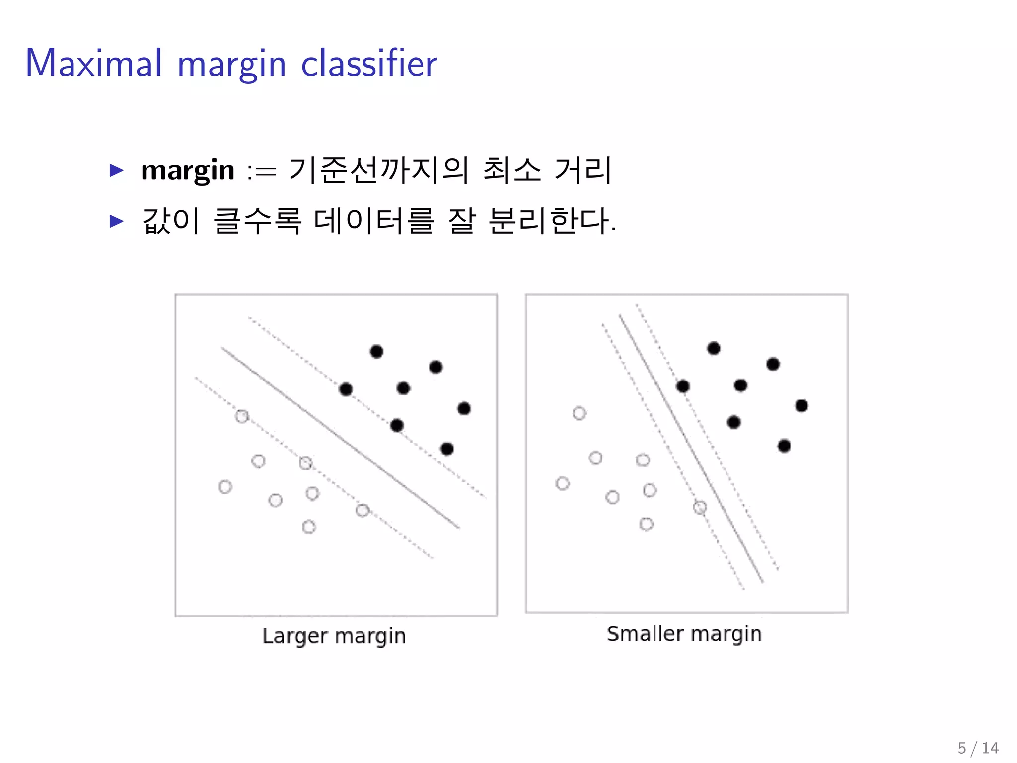 Maximal margin classiﬁer
margin := 기준선까지의 최소 거리
값이 클수록 데이터를 잘 분리한다.
5 / 14
 